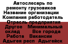 Автослесарь по ремонту грузовиков › Название организации ­ Компания-работодатель › Отрасль предприятия ­ Другое › Минимальный оклад ­ 1 - Все города Работа » Вакансии   . Адыгея респ.,Адыгейск г.